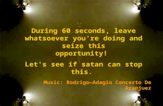 Music: Rodrigo—Adagio Concerto De Aranjuez During 60 seconds, leave whatsoever you’re doing and seize this opportunity! Let's see if satan can stop this.