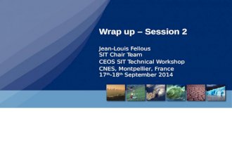 Wrap up – Session 2 Jean-Louis Fellous SIT Chair Team CEOS SIT Technical Workshop CNES, Montpellier, France 17 th -18 th September 2014.