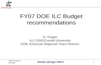 Global design effort DOE meeting 8/10/06 Global design effort Americas 1 FY07 DOE ILC Budget recommendations G. Dugan ILC-GDE/Cornell University GDE Americas.