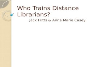 Who Trains Distance Librarians? Jack Fritts & Anne Marie Casey.