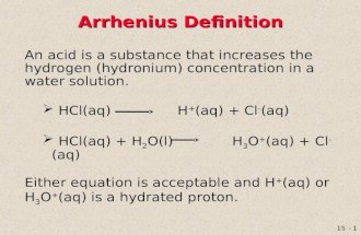 15 - 1 Arrhenius Definition An acid is a substance that increases the hydrogen (hydronium) concentration in a water solution.  HCl(aq) H + (aq) + Cl -