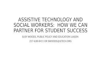 ASSISTIVE TECHNOLOGY AND SOCIAL WORKERS: HOW WE CAN PARTNER FOR STUDENT SUCCESS SUSY WOODS, PUBLIC POLICY AND EDUCATION LIASON 217-638-8411 OR SWOODS@ILTECH.ORG.