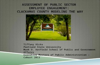 ASSESSMENT OF PUBLIC SECTOR EMPLOYEE ENGAGEMENT: CLACKAMAS COUNTY MODELING THE WAY Tiffany Hicks Portland State University Mark O. Hatfield School of Public.