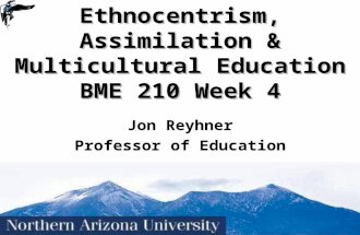 1 Ethnocentrism, Assimilation & Multicultural Education BME 210 Week 4 Jon Reyhner Professor of Education.