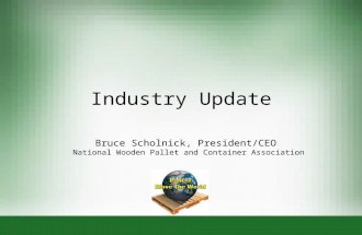 Industry Update Bruce Scholnick, President/CEO National Wooden Pallet and Container Association.