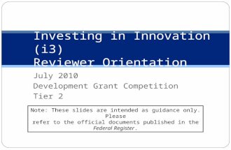 July 2010 Development Grant Competition Tier 2 Investing in Innovation (i3) Reviewer Orientation Note: These slides are intended as guidance only. Please.