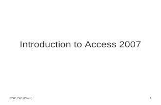 CSC 240 (Blum)1 Introduction to Access 2007. CSC 240 (Blum)2 Click on the Access desktop icon or go to Start/All Programs/Microsoft Office/Microsoft Office.