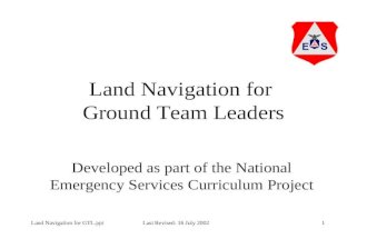1Land Navigation for GTL.ppt Last Revised: 16 July 2002 Land Navigation for Ground Team Leaders Developed as part of the National Emergency Services Curriculum.