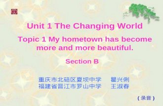 Unit 1 The Changing World Topic 1 My hometown has become more and more beautiful. 重庆市北碚区夏坝中学 瞿兴俐 福建省晋江市罗山中学 王淑春 ( 录音 ) Section