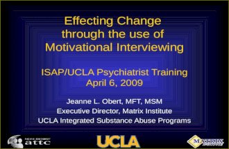 Effecting Change through the use of Motivational Interviewing ISAP/UCLA Psychiatrist Training April 6, 2009 Jeanne L. Obert, MFT, MSM Executive Director,
