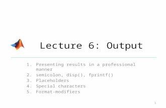 Lecture 6: Output 1.Presenting results in a professional manner 2.semicolon, disp(), fprintf() 3.Placeholders 4.Special characters 5.Format-modifiers 1.