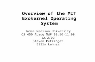 Overview of the MIT Exokernel Operating System James Madison University CS 450 Abzug MWF 10:10-11:00 12/2/02 Steven Petzinger Billy Lehner.