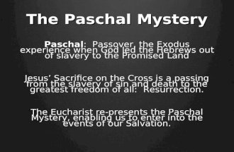 The Paschal Mystery Paschal: Passover, the Exodus experience when God led the Hebrews out of slavery to the Promised Land Jesus’ Sacrifice on the Cross.