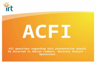 ACFI All questions regarding this presentation should be directed to Adrian Lambert, Business Analyst - Operations.