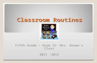 Classroom Routines Fifth Grade – Room 15- Mrs. Brown’s Class 2011 -2012.