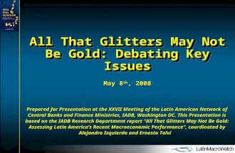 All That Glitters May Not Be Gold: Debating Key Issues May 8 th, 2008 Prepared for Presentation at the XXVII Meeting of the Latin American Network of Central.