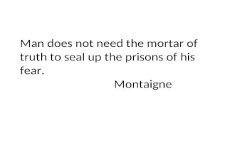 Man does not need the mortar of truth to seal up the prisons of his fear. Montaigne.