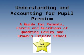 Understanding and Accounting for Pupil Premium A Guide for Parents, Carers and Guardians of Quadring Cowley and Brown’s Primary School Pupils.