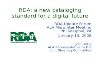 RDA: a new cataloging standard for a digital future RDA Update Forum ALA Midwinter Meeting Philadelphia, PA January 13, 2008 John Attig ALA Representative.