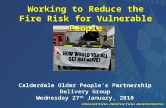 Working to Reduce the Fire Risk for Vulnerable People Calderdale Older People’s Partnership Delivery Group Wednesday 27 th January, 2010.