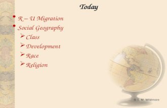 © T. M. Whitmore Today R – U Migration Social Geography  Class  Development  Race  Religion.
