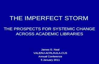 THE IMPERFECT STORM THE PROSPECTS FOR SYSTEMIC CHANGE ACROSS ACADEMIC LIBRARIES James G. Neal VALE/NJ-ACRL/NJLA-CUS Annual Conference 5 January 2011.