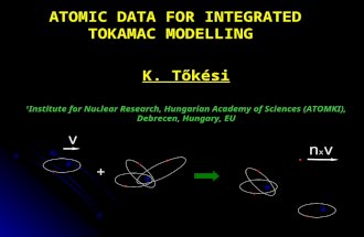K. Tőkési 1 Institute for Nuclear Research, Hungarian Academy of Sciences (ATOMKI), Debrecen, Hungary, EU ATOMIC DATA FOR INTEGRATED TOKAMAC MODELLING.