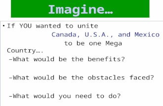 Imagine… If YOU wanted to unite Canada, U.S.A., and Mexico to be one Mega Country…. –What would be the benefits? –What would be the obstacles faced? –What.