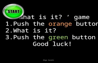 What is it?  game 1.Push the orange button 2.What is it? 3.Push the green button Good luck! Olga Vareli.