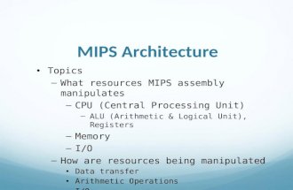 MIPS Architecture Topics What resources MIPS assembly manipulates CPU (Central Processing Unit) ALU (Arithmetic  Logical Unit), Registers Memory I/O.