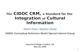 1 The CIDOC CRM, a Standard for the Integration of Cultural Information Martin Doerr, Stephen Stead Imperial College, London, UK May 22, 2009 CIDOC Conceptual.