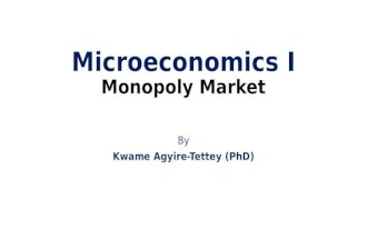 Microeconomics I Monopoly Market By Kwame Agyire-Tettey (PhD)